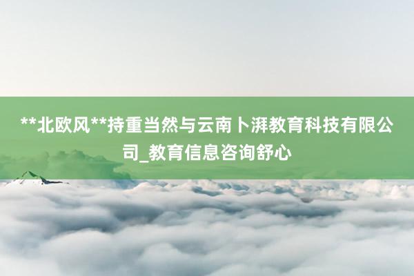 **北欧风**持重当然与云南卜湃教育科技有限公司_教育信息咨询舒心