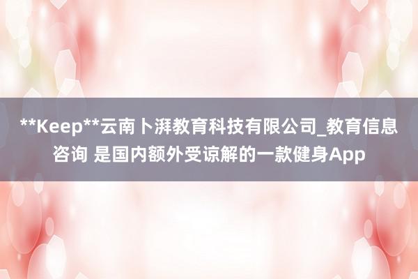 **Keep**云南卜湃教育科技有限公司_教育信息咨询 是国内额外受谅解的一款健身App