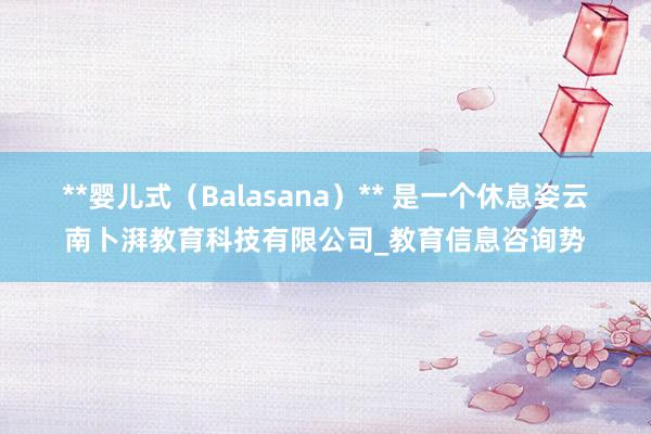 **婴儿式(Balasana)** 是一个休息姿云南卜湃教育科技有限公司_教育信息咨询势