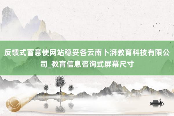 反馈式蓄意使网站稳妥各云南卜湃教育科技有限公司_教育信息咨询式屏幕尺寸