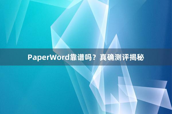 PaperWord靠谱吗？真确测评揭秘
