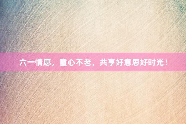 六一情愿,童心不老,共享好意思好时光!